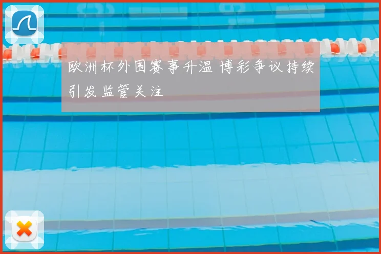 欧洲杯外围赛事升温 博彩争议持续引发监管关注