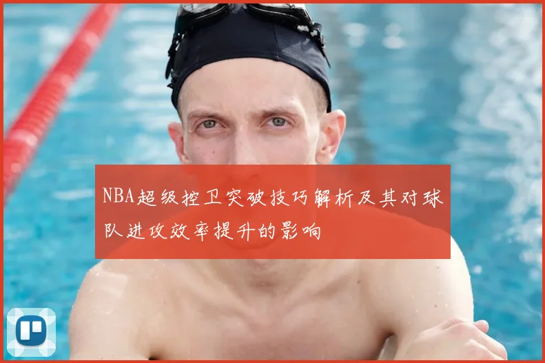 NBA超级控卫突破技巧解析及其对球队进攻效率提升的影响