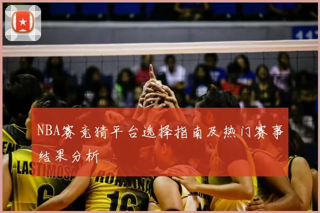 NBA赛竞猜平台选择指南及热门赛事结果分析