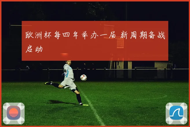 欧洲杯每四年举办一届 新周期备战启动