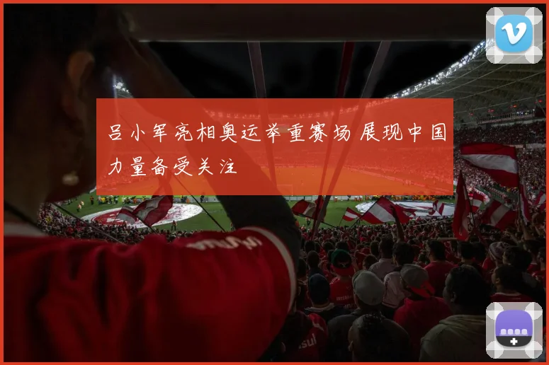 吕小军亮相奥运举重赛场 展现中国力量备受关注