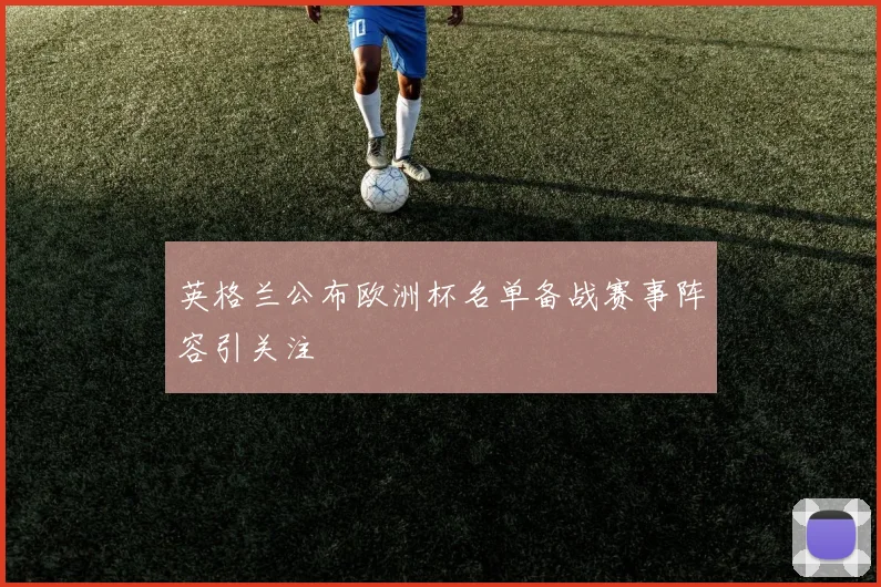 英格兰公布欧洲杯名单备战赛事阵容引关注