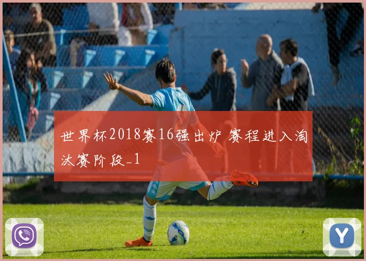 世界杯2018赛16强出炉 赛程进入淘汰赛阶段_1