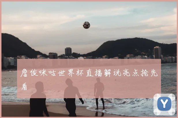 詹俊咪咕世界杯直播解说亮点抢先看