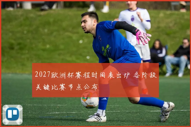 2027欧洲杯赛程时间表出炉 各阶段关键比赛节点公布