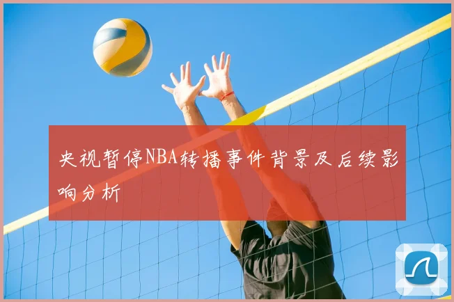 央视暂停NBA转播事件背景及后续影响分析