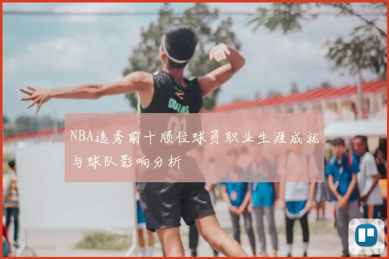 NBA选秀前十顺位球员职业生涯成就与球队影响分析